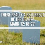 “Is There Really a Resurrection of the Dead” Mark 12:18-27